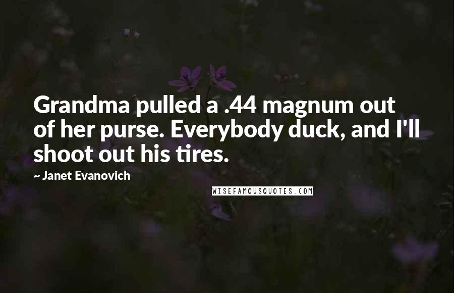 Janet Evanovich Quotes: Grandma pulled a .44 magnum out of her purse. Everybody duck, and I'll shoot out his tires.