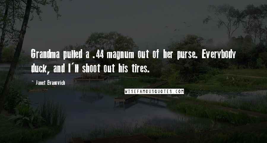 Janet Evanovich Quotes: Grandma pulled a .44 magnum out of her purse. Everybody duck, and I'll shoot out his tires.