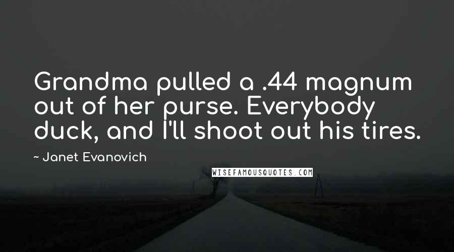 Janet Evanovich Quotes: Grandma pulled a .44 magnum out of her purse. Everybody duck, and I'll shoot out his tires.