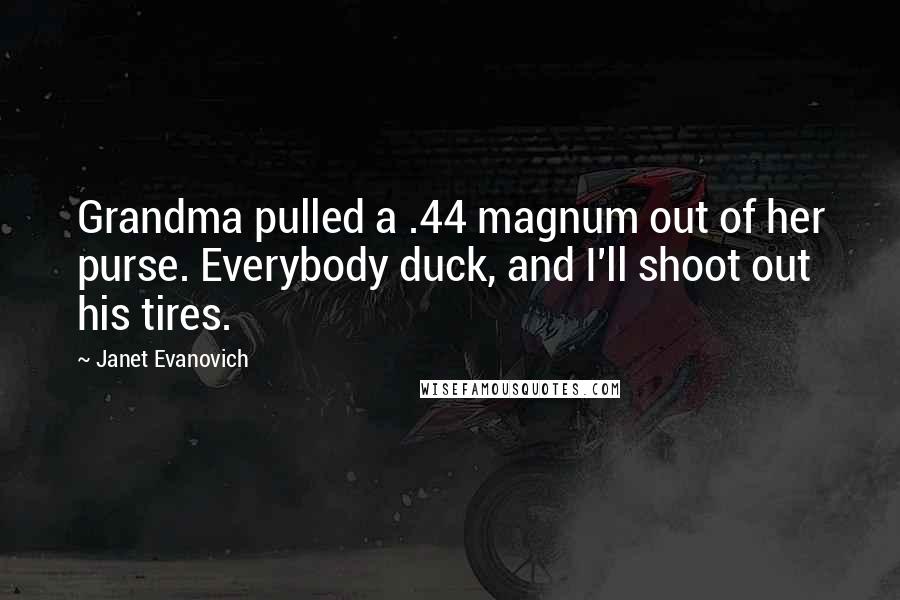 Janet Evanovich Quotes: Grandma pulled a .44 magnum out of her purse. Everybody duck, and I'll shoot out his tires.