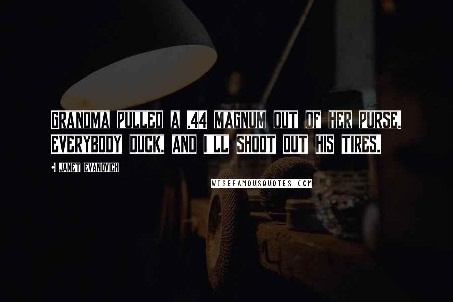 Janet Evanovich Quotes: Grandma pulled a .44 magnum out of her purse. Everybody duck, and I'll shoot out his tires.