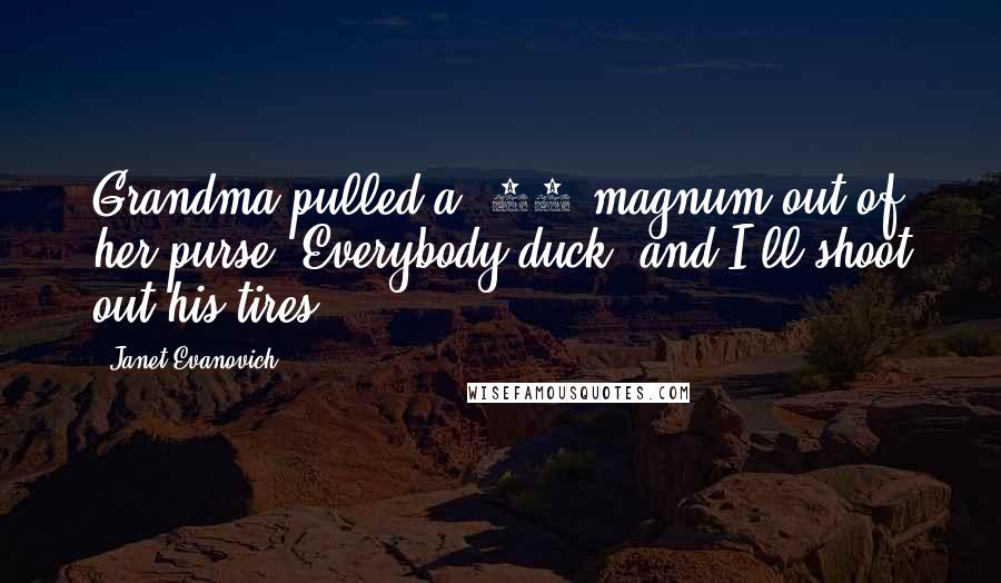 Janet Evanovich Quotes: Grandma pulled a .44 magnum out of her purse. Everybody duck, and I'll shoot out his tires.