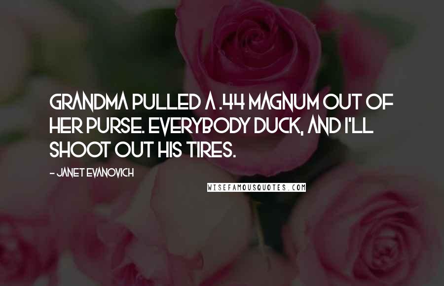 Janet Evanovich Quotes: Grandma pulled a .44 magnum out of her purse. Everybody duck, and I'll shoot out his tires.