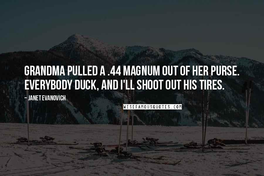 Janet Evanovich Quotes: Grandma pulled a .44 magnum out of her purse. Everybody duck, and I'll shoot out his tires.