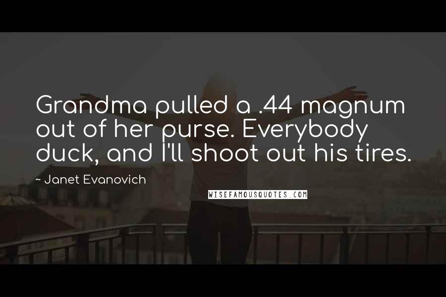 Janet Evanovich Quotes: Grandma pulled a .44 magnum out of her purse. Everybody duck, and I'll shoot out his tires.