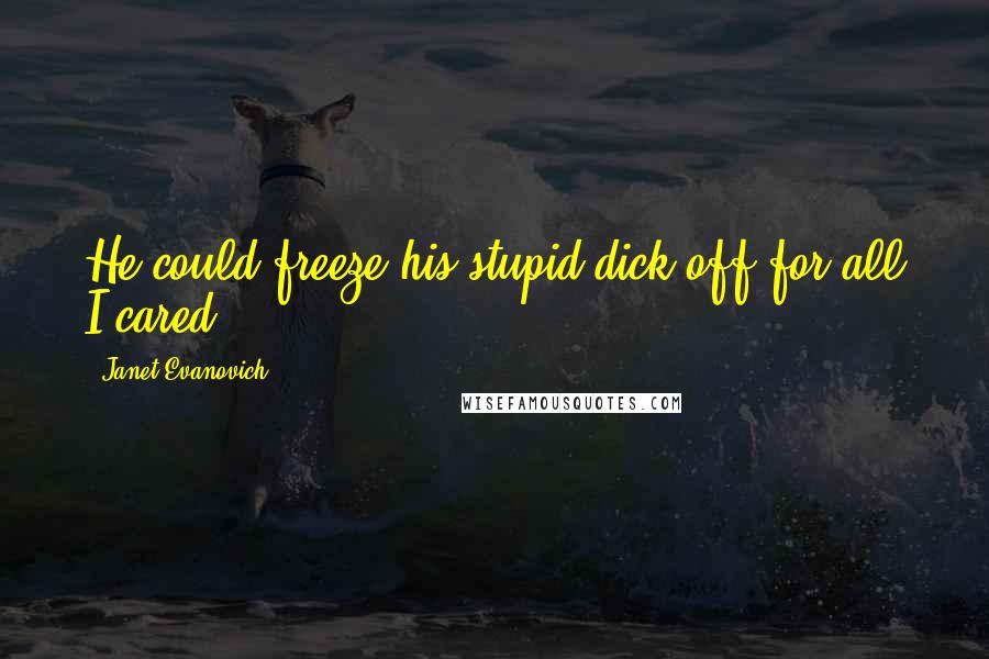 Janet Evanovich Quotes: He could freeze his stupid dick off for all I cared.