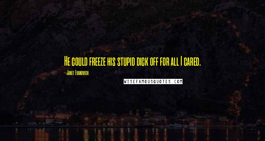 Janet Evanovich Quotes: He could freeze his stupid dick off for all I cared.