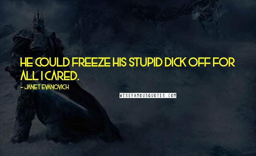 Janet Evanovich Quotes: He could freeze his stupid dick off for all I cared.