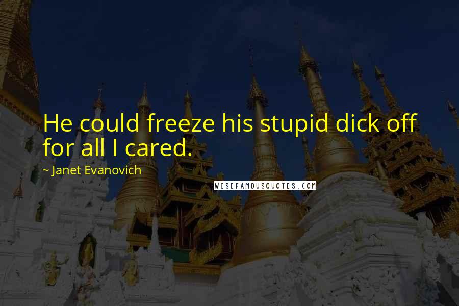 Janet Evanovich Quotes: He could freeze his stupid dick off for all I cared.