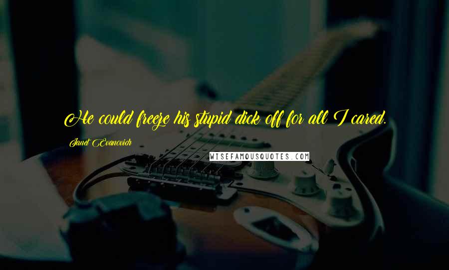 Janet Evanovich Quotes: He could freeze his stupid dick off for all I cared.