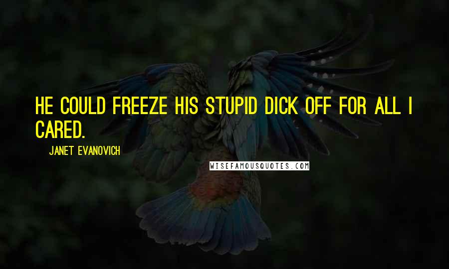 Janet Evanovich Quotes: He could freeze his stupid dick off for all I cared.