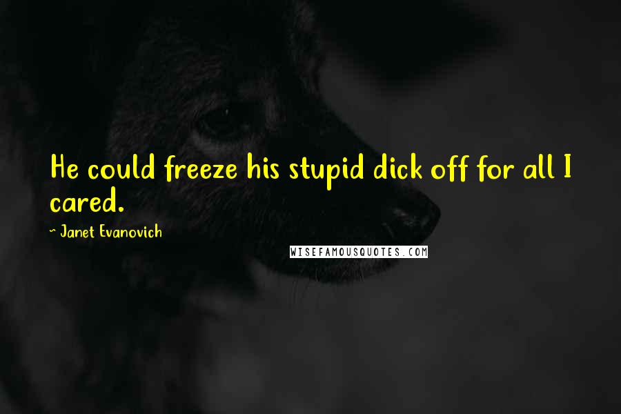 Janet Evanovich Quotes: He could freeze his stupid dick off for all I cared.