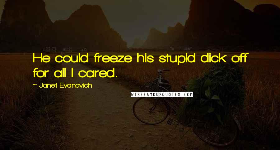 Janet Evanovich Quotes: He could freeze his stupid dick off for all I cared.