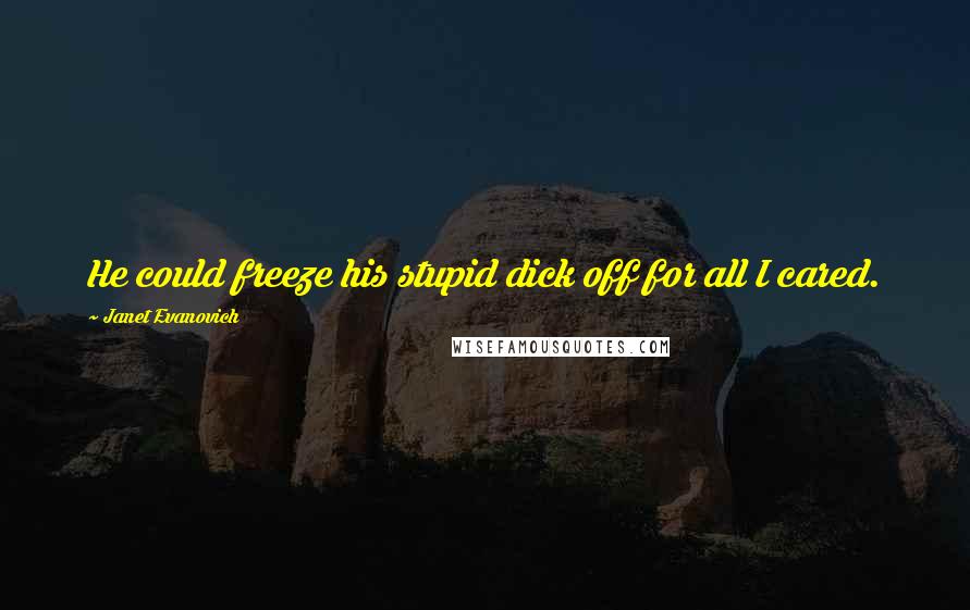 Janet Evanovich Quotes: He could freeze his stupid dick off for all I cared.