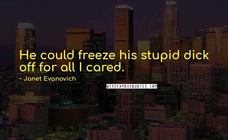 Janet Evanovich Quotes: He could freeze his stupid dick off for all I cared.