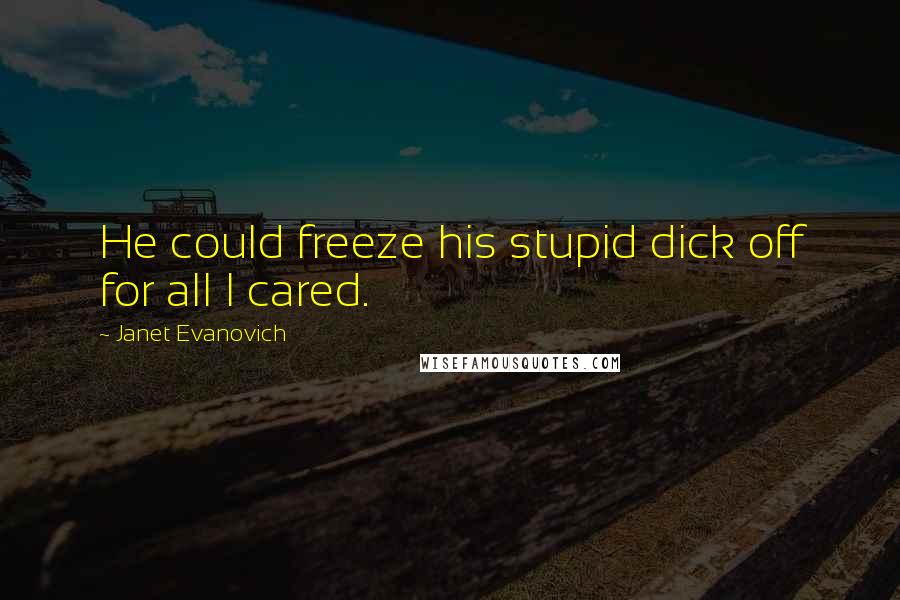 Janet Evanovich Quotes: He could freeze his stupid dick off for all I cared.