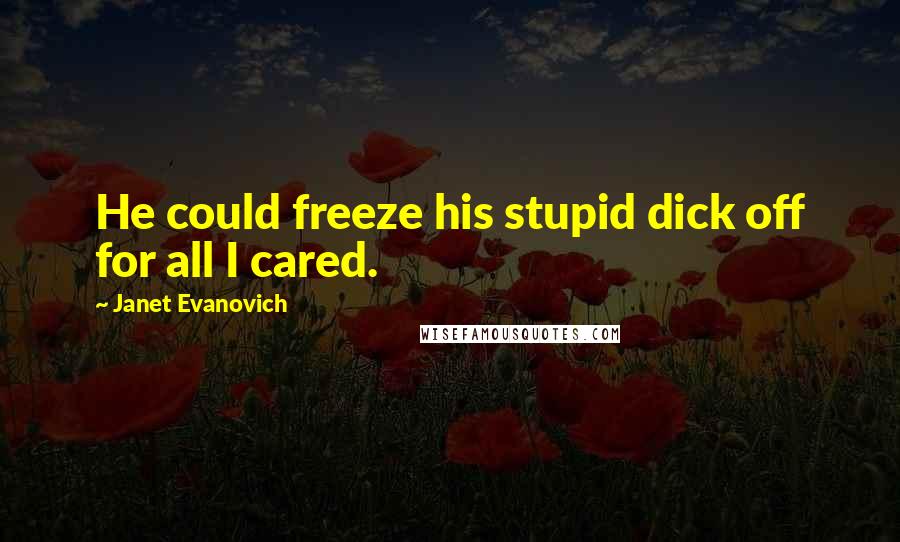 Janet Evanovich Quotes: He could freeze his stupid dick off for all I cared.