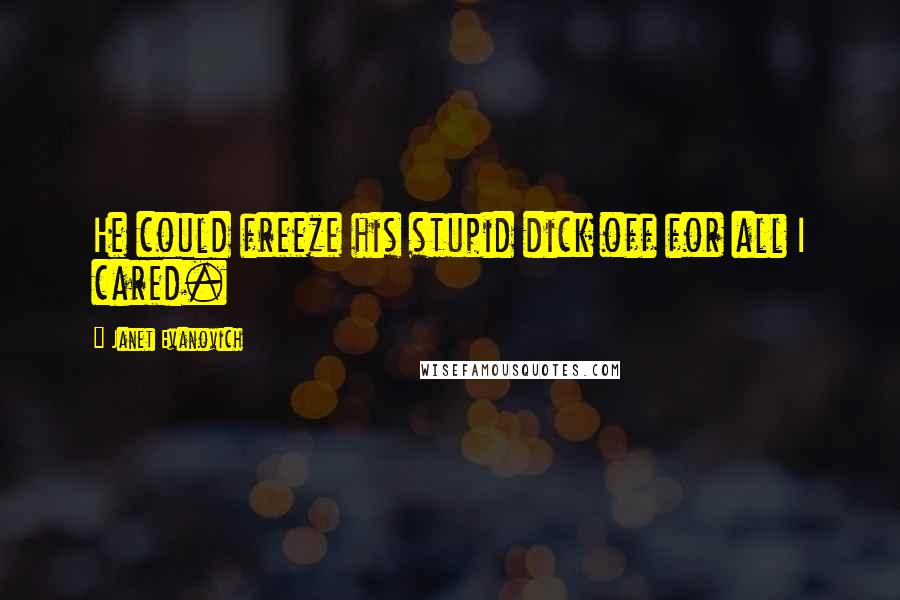 Janet Evanovich Quotes: He could freeze his stupid dick off for all I cared.