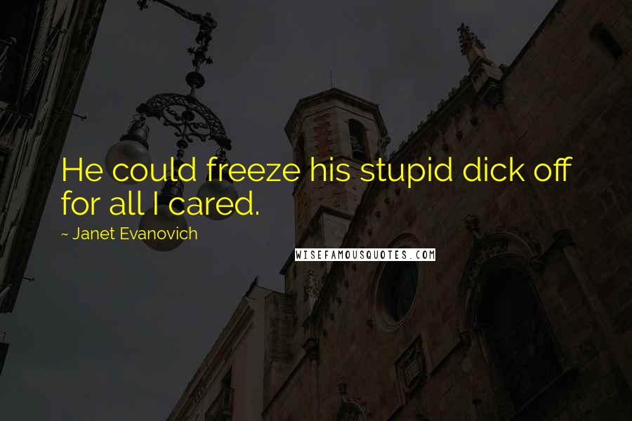 Janet Evanovich Quotes: He could freeze his stupid dick off for all I cared.