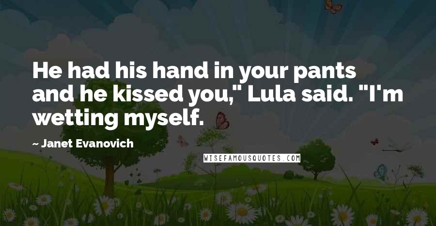 Janet Evanovich Quotes: He had his hand in your pants and he kissed you," Lula said. "I'm wetting myself.