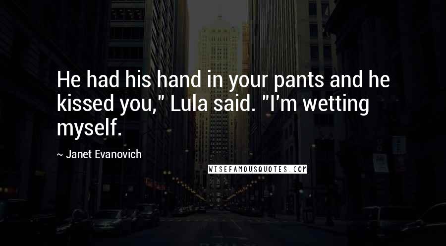 Janet Evanovich Quotes: He had his hand in your pants and he kissed you," Lula said. "I'm wetting myself.