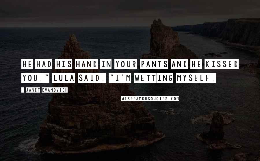 Janet Evanovich Quotes: He had his hand in your pants and he kissed you," Lula said. "I'm wetting myself.