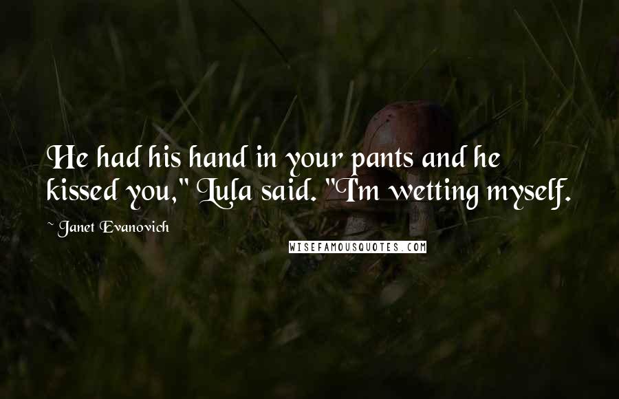 Janet Evanovich Quotes: He had his hand in your pants and he kissed you," Lula said. "I'm wetting myself.