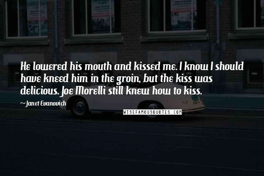 Janet Evanovich Quotes: He lowered his mouth and kissed me. I know I should have kneed him in the groin, but the kiss was delicious. Joe Morelli still knew how to kiss.