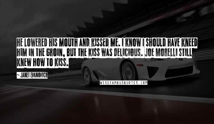 Janet Evanovich Quotes: He lowered his mouth and kissed me. I know I should have kneed him in the groin, but the kiss was delicious. Joe Morelli still knew how to kiss.