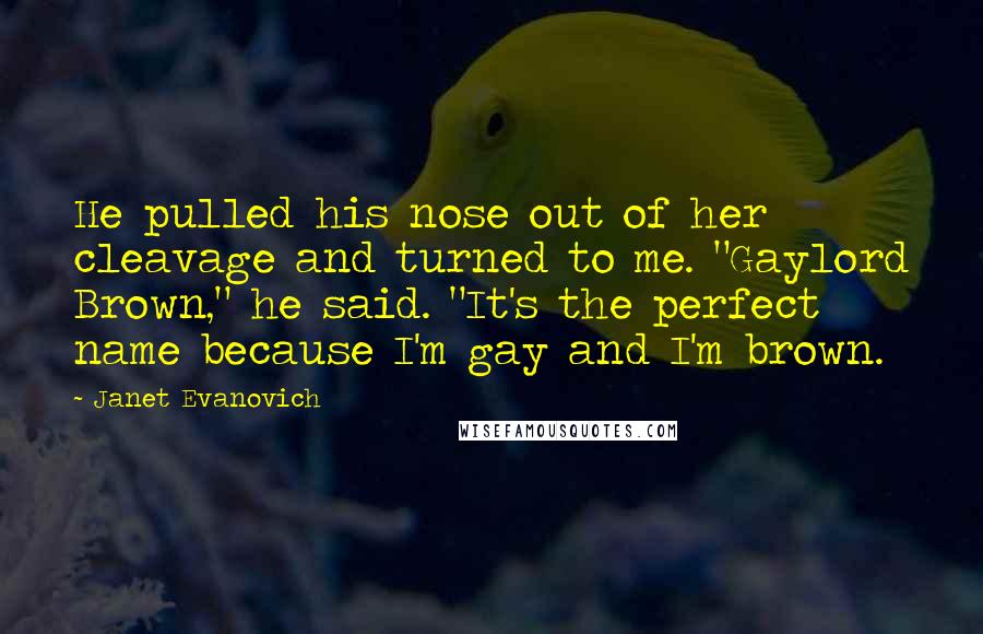 Janet Evanovich Quotes: He pulled his nose out of her cleavage and turned to me. "Gaylord Brown," he said. "It's the perfect name because I'm gay and I'm brown.