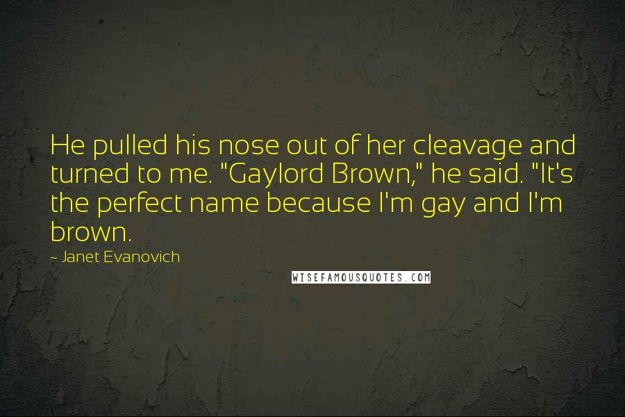 Janet Evanovich Quotes: He pulled his nose out of her cleavage and turned to me. "Gaylord Brown," he said. "It's the perfect name because I'm gay and I'm brown.