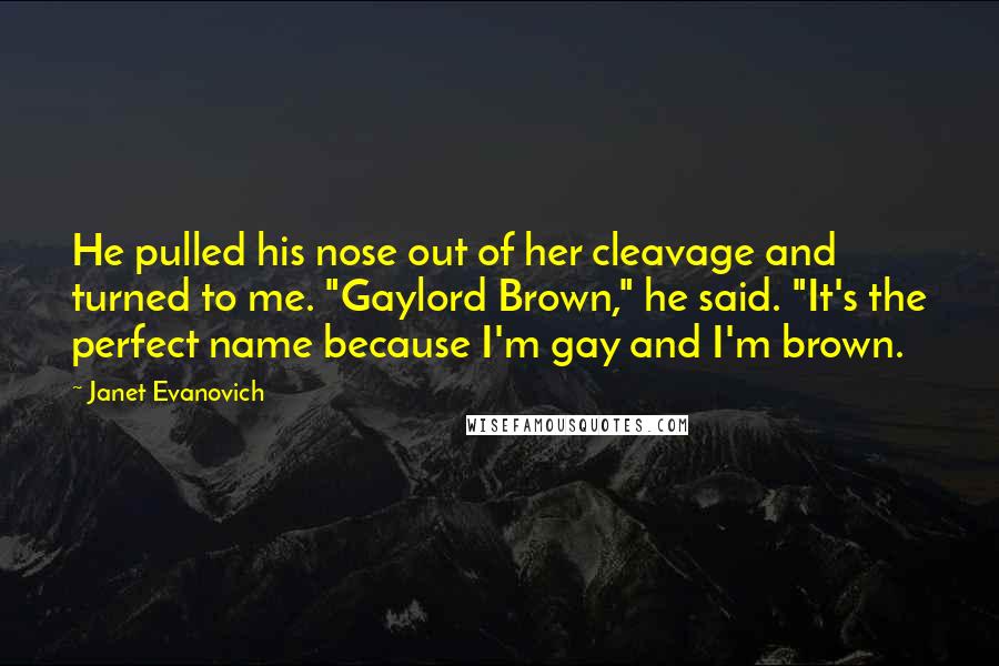 Janet Evanovich Quotes: He pulled his nose out of her cleavage and turned to me. "Gaylord Brown," he said. "It's the perfect name because I'm gay and I'm brown.