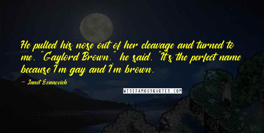 Janet Evanovich Quotes: He pulled his nose out of her cleavage and turned to me. "Gaylord Brown," he said. "It's the perfect name because I'm gay and I'm brown.