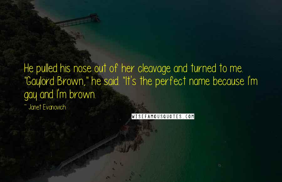 Janet Evanovich Quotes: He pulled his nose out of her cleavage and turned to me. "Gaylord Brown," he said. "It's the perfect name because I'm gay and I'm brown.