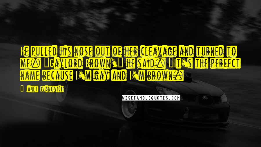 Janet Evanovich Quotes: He pulled his nose out of her cleavage and turned to me. "Gaylord Brown," he said. "It's the perfect name because I'm gay and I'm brown.