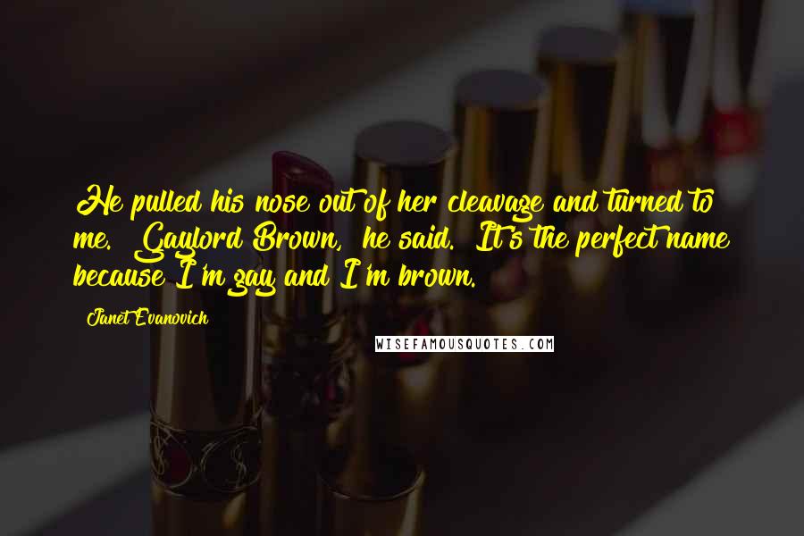 Janet Evanovich Quotes: He pulled his nose out of her cleavage and turned to me. "Gaylord Brown," he said. "It's the perfect name because I'm gay and I'm brown.