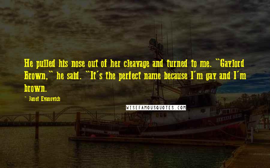 Janet Evanovich Quotes: He pulled his nose out of her cleavage and turned to me. "Gaylord Brown," he said. "It's the perfect name because I'm gay and I'm brown.