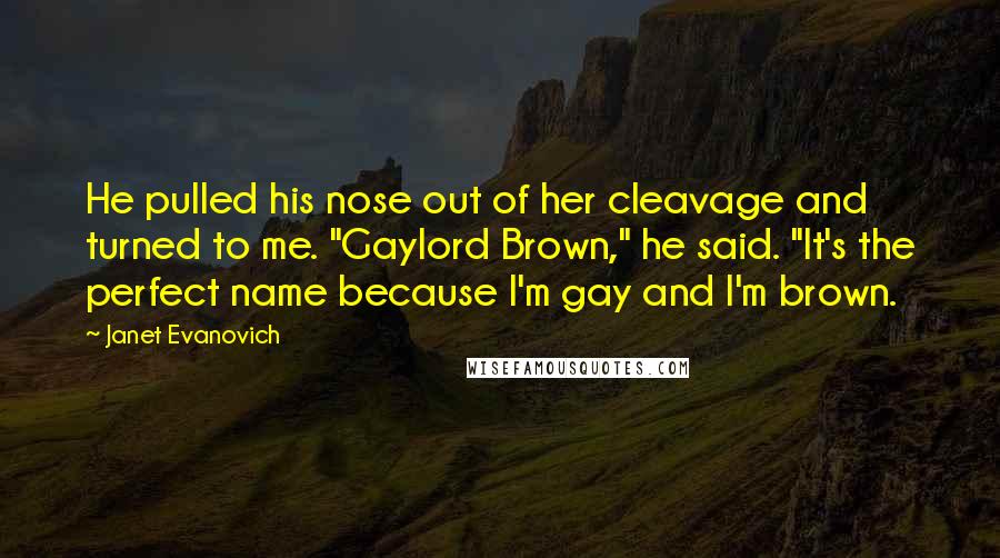 Janet Evanovich Quotes: He pulled his nose out of her cleavage and turned to me. "Gaylord Brown," he said. "It's the perfect name because I'm gay and I'm brown.