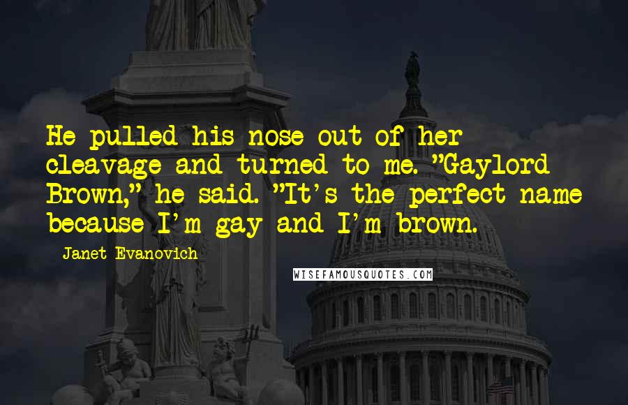 Janet Evanovich Quotes: He pulled his nose out of her cleavage and turned to me. "Gaylord Brown," he said. "It's the perfect name because I'm gay and I'm brown.