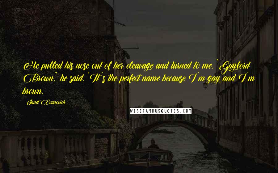 Janet Evanovich Quotes: He pulled his nose out of her cleavage and turned to me. "Gaylord Brown," he said. "It's the perfect name because I'm gay and I'm brown.