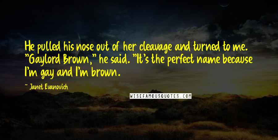 Janet Evanovich Quotes: He pulled his nose out of her cleavage and turned to me. "Gaylord Brown," he said. "It's the perfect name because I'm gay and I'm brown.