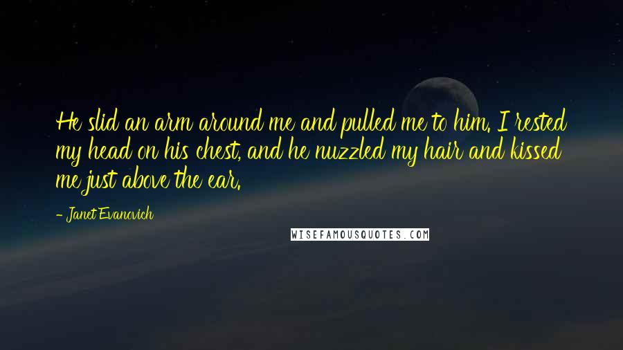 Janet Evanovich Quotes: He slid an arm around me and pulled me to him. I rested my head on his chest, and he nuzzled my hair and kissed me just above the ear.
