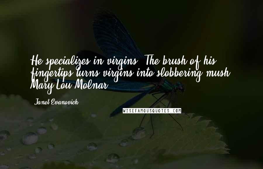 Janet Evanovich Quotes: He specializes in virgins! The brush of his fingertips turns virgins into slobbering mush. Mary Lou Molnar