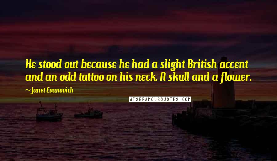 Janet Evanovich Quotes: He stood out because he had a slight British accent and an odd tattoo on his neck. A skull and a flower.