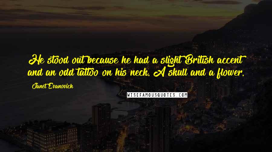 Janet Evanovich Quotes: He stood out because he had a slight British accent and an odd tattoo on his neck. A skull and a flower.