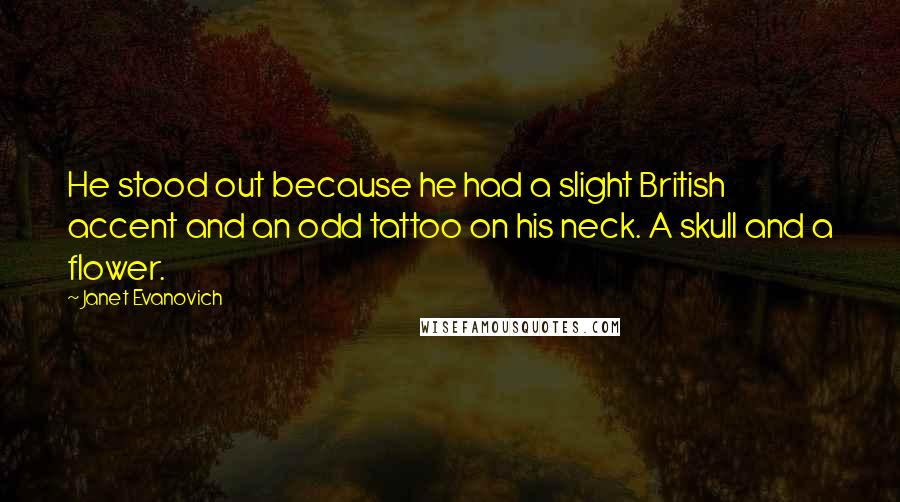 Janet Evanovich Quotes: He stood out because he had a slight British accent and an odd tattoo on his neck. A skull and a flower.