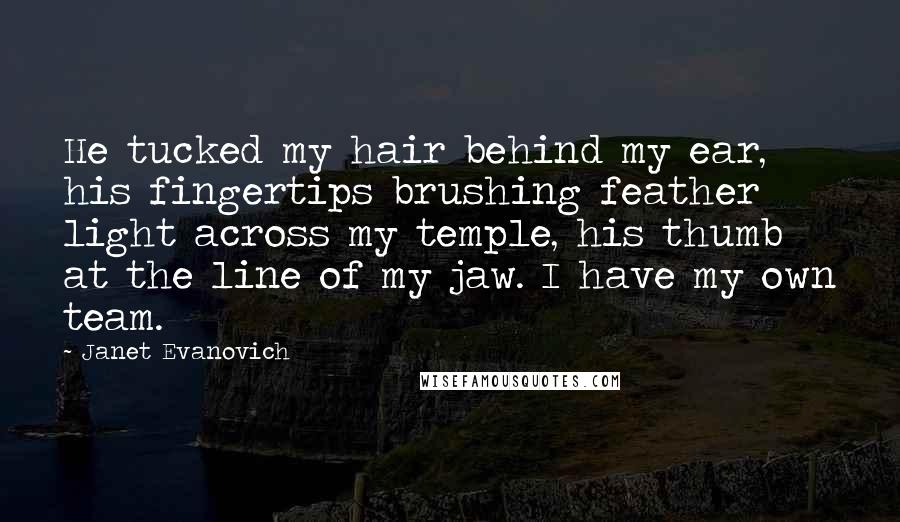 Janet Evanovich Quotes: He tucked my hair behind my ear, his fingertips brushing feather light across my temple, his thumb at the line of my jaw. I have my own team.