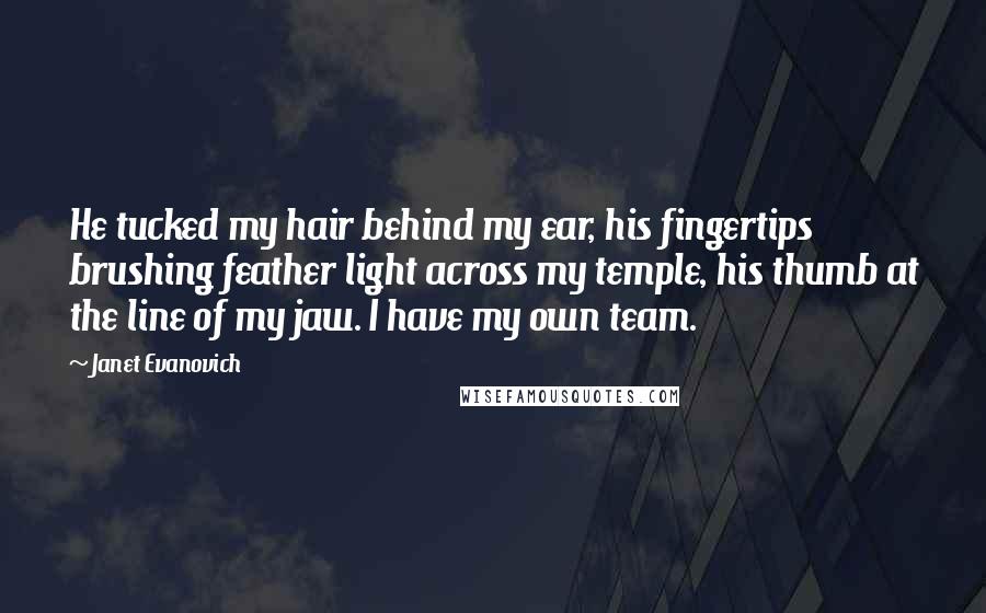Janet Evanovich Quotes: He tucked my hair behind my ear, his fingertips brushing feather light across my temple, his thumb at the line of my jaw. I have my own team.