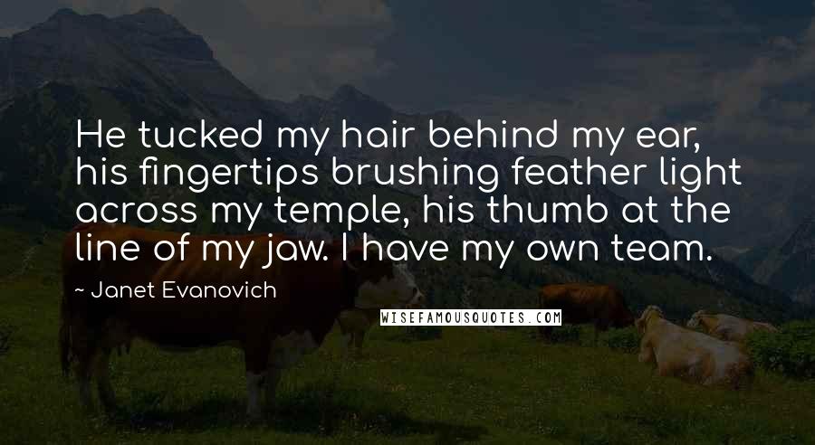 Janet Evanovich Quotes: He tucked my hair behind my ear, his fingertips brushing feather light across my temple, his thumb at the line of my jaw. I have my own team.