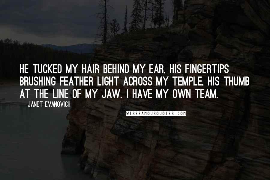 Janet Evanovich Quotes: He tucked my hair behind my ear, his fingertips brushing feather light across my temple, his thumb at the line of my jaw. I have my own team.